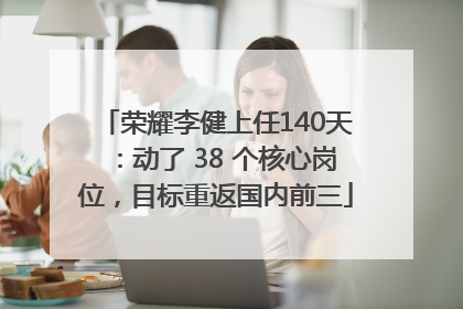 荣耀李健上任140天：动了 38 个核心岗位，目标重返国内前三
