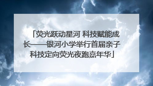 荧光跃动星河 科技赋能成长——银河小学举行首届亲子科技定向荧光夜跑嘉年华