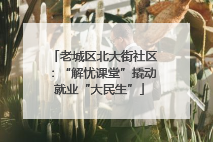 老城区北大街社区：“解忧课堂”撬动就业“大民生”