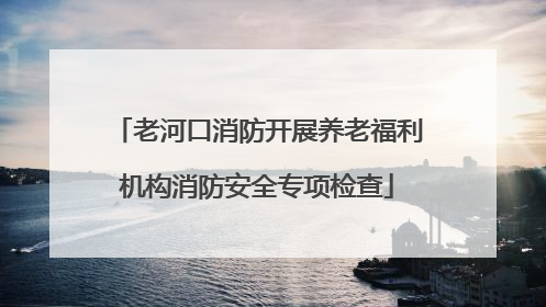 老河口消防开展养老福利机构消防安全专项检查
