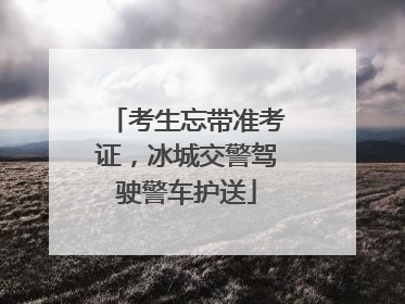 考生忘带准考证，冰城交警驾驶警车护送