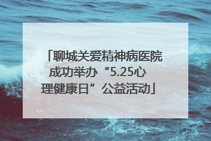 聊城关爱精神病医院成功举办“5.25心理健康日”公益活动