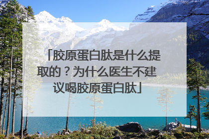 胶原蛋白肽是什么提取的？为什么医生不建议喝胶原蛋白肽