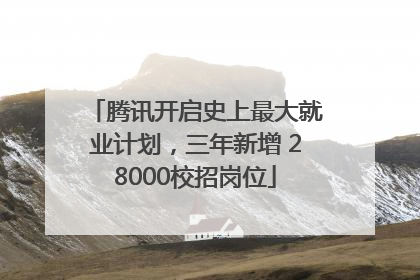 腾讯开启史上最大就业计划，三年新增 28000校招岗位