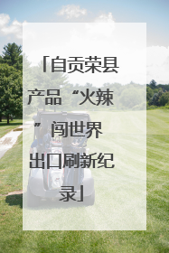 自贡荣县产品“火辣”闯世界 出口刷新纪录