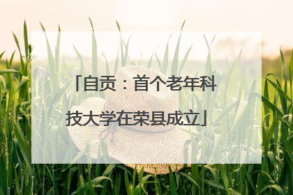 自贡：首个老年科技大学在荣县成立