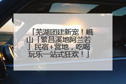 芜湖团建新宠！峨山「繁昌溪地阿兰若」民宿+营地，吃喝玩乐一站式狂欢！