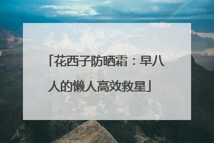 花西子防晒霜：早八人的懒人高效救星