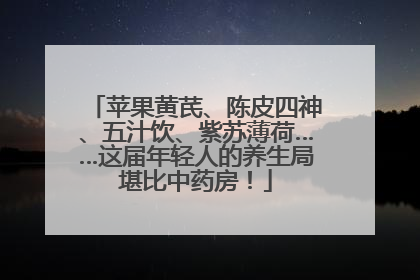 苹果黄芪、陈皮四神、五汁饮、紫苏薄荷……这届年轻人的养生局堪比中药房！