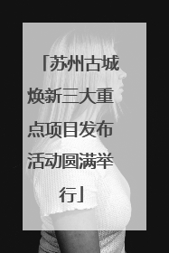 苏州古城焕新三大重点项目发布活动圆满举行