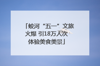 蛟河“五一”文旅火爆 引18万人次体验美食美景