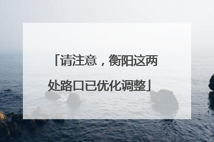请注意，衡阳这两处路口已优化调整