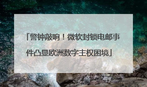 警钟敲响！微软封锁电邮事件凸显欧洲数字主权困境