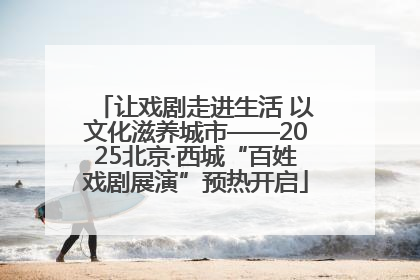 让戏剧走进生活 以文化滋养城市——2025北京·西城“百姓戏剧展演”预热开启