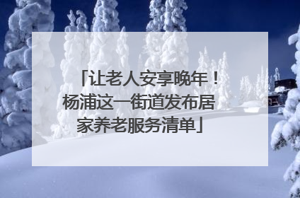 让老人安享晚年！杨浦这一街道发布居家养老服务清单