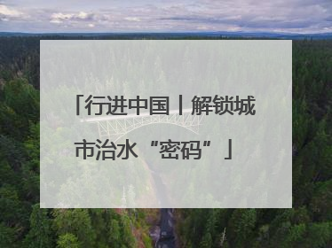行进中国丨解锁城市治水“密码”