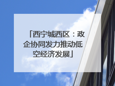 西宁城西区：政企协同发力推动低空经济发展