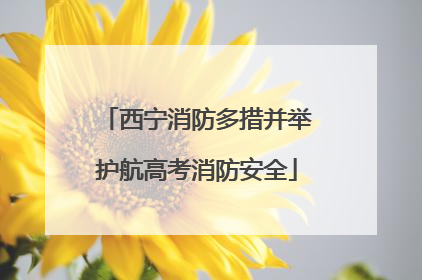西宁消防多措并举护航高考消防安全