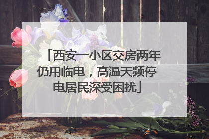 西安一小区交房两年仍用临电，高温天频停电居民深受困扰