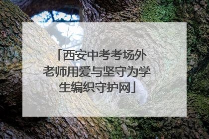 西安中考考场外 老师用爱与坚守为学生编织守护网