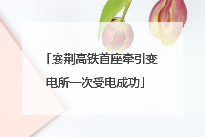 襄荆高铁首座牵引变电所一次受电成功