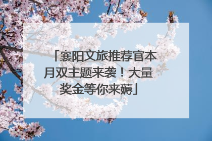 襄阳文旅推荐官本月双主题来袭！大量奖金等你来薅