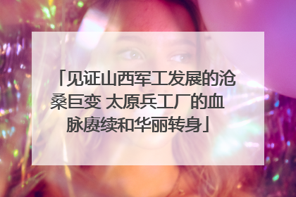 见证山西军工发展的沧桑巨变 太原兵工厂的血脉赓续和华丽转身
