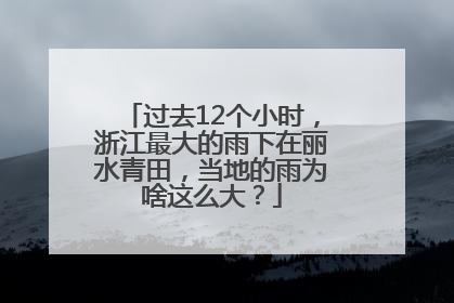 过去12个小时，浙江最大的雨下在丽水青田，当地的雨为啥这么大？