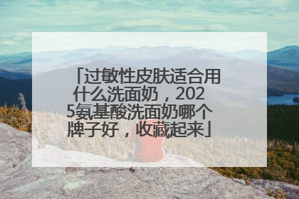过敏性皮肤适合用什么洗面奶，2025氨基酸洗面奶哪个牌子好，收藏起来