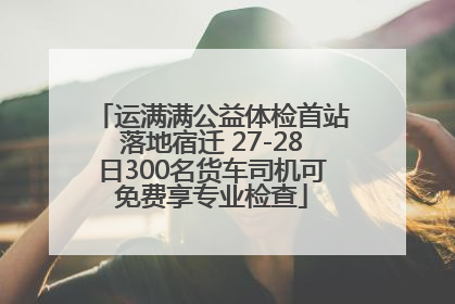 运满满公益体检首站落地宿迁 27-28日300名货车司机可免费享专业检查