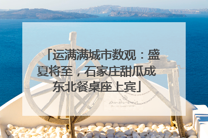 运满满城市数观：盛夏将至，石家庄甜瓜成东北餐桌座上宾