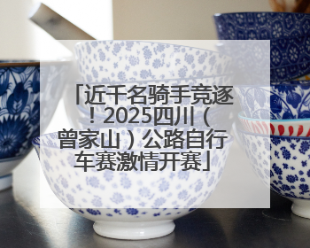近千名骑手竞逐！2025四川（曾家山）公路自行车赛激情开赛