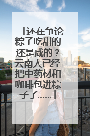 还在争论粽子吃甜的还是咸的？云南人已经把中药材和咖啡包进粽子了……