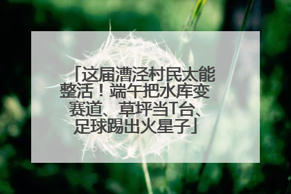 这届漕泾村民太能整活！端午把水库变赛道、草坪当T台、足球踢出火星子