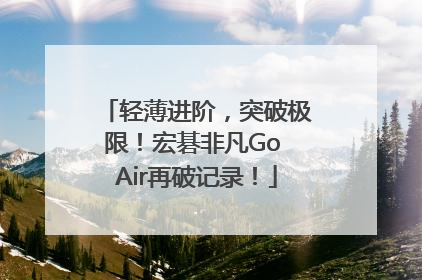 轻薄进阶，突破极限！宏碁非凡Go Air再破记录！