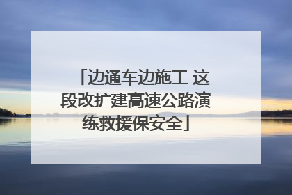 边通车边施工 这段改扩建高速公路演练救援保安全