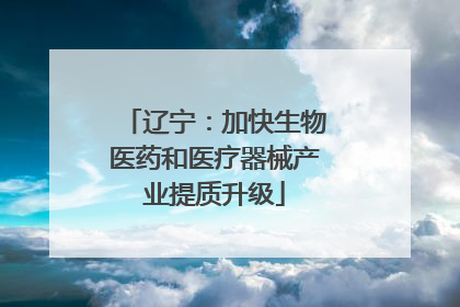 辽宁：加快生物医药和医疗器械产业提质升级