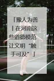 豫人为善丨在河南这些道德模范让文明“触手可及”