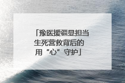 豫医援疆显担当 生死营救背后的用“心”守护