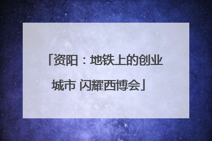 资阳：地铁上的创业城市 闪耀西博会