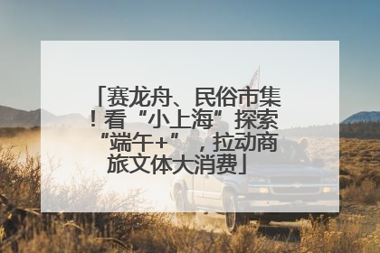 赛龙舟、民俗市集！看“小上海”探索“端午+”，拉动商旅文体大消费