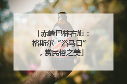 赤峰巴林右旗：格斯尔“浴马日”，赏民俗之美
