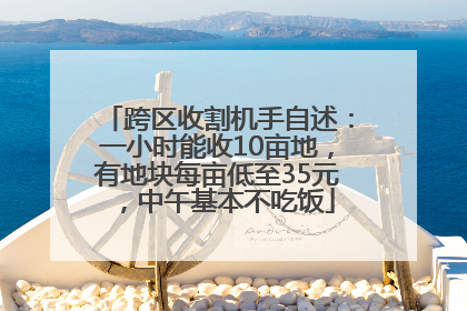 跨区收割机手自述：一小时能收10亩地，有地块每亩低至35元，中午基本不吃饭