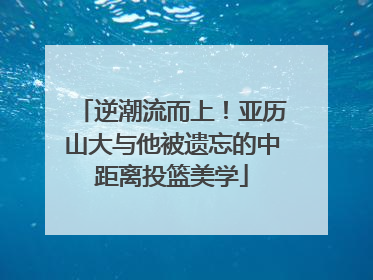 逆潮流而上！亚历山大与他被遗忘的中距离投篮美学