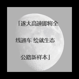 遂大高速即将全线通车 绘就生态公路新样本