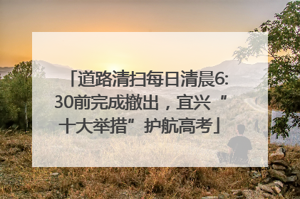 道路清扫每日清晨6:30前完成撤出，宜兴“十大举措”护航高考