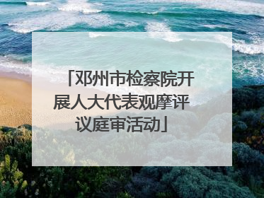 邓州市检察院开展人大代表观摩评议庭审活动