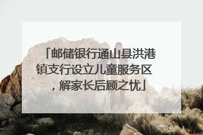 邮储银行通山县洪港镇支行设立儿童服务区，解家长后顾之忧