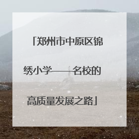 郑州市中原区锦绣小学——名校的高质量发展之路