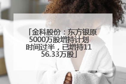 金科股份：东方银原5000万股增持计划时间过半，已增持1156.33万股